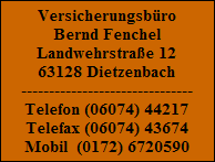Versicherungsbro
Bernd Fenchel
Landwehrstrae 12
63128 Dietzenbach
-------------------------------
Telefon (06074) 44217
Telefax (06074) 43674
Mobil  (0172) 6720590